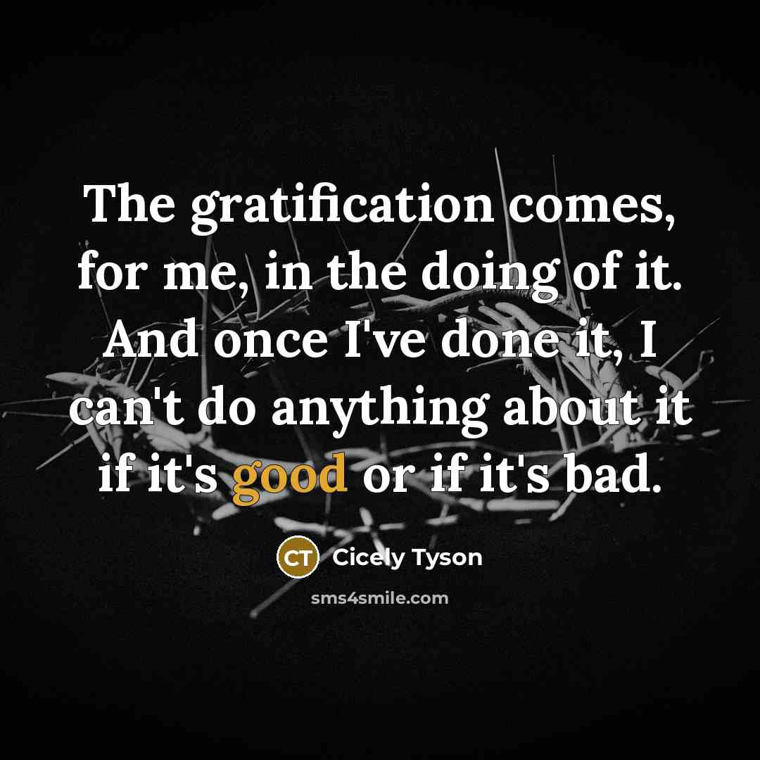 “The gratification comes, for me, in the doing of it. And once I've done it, I can't do anything about it if it's good or if it's bad.” quote by Cicely Tyson