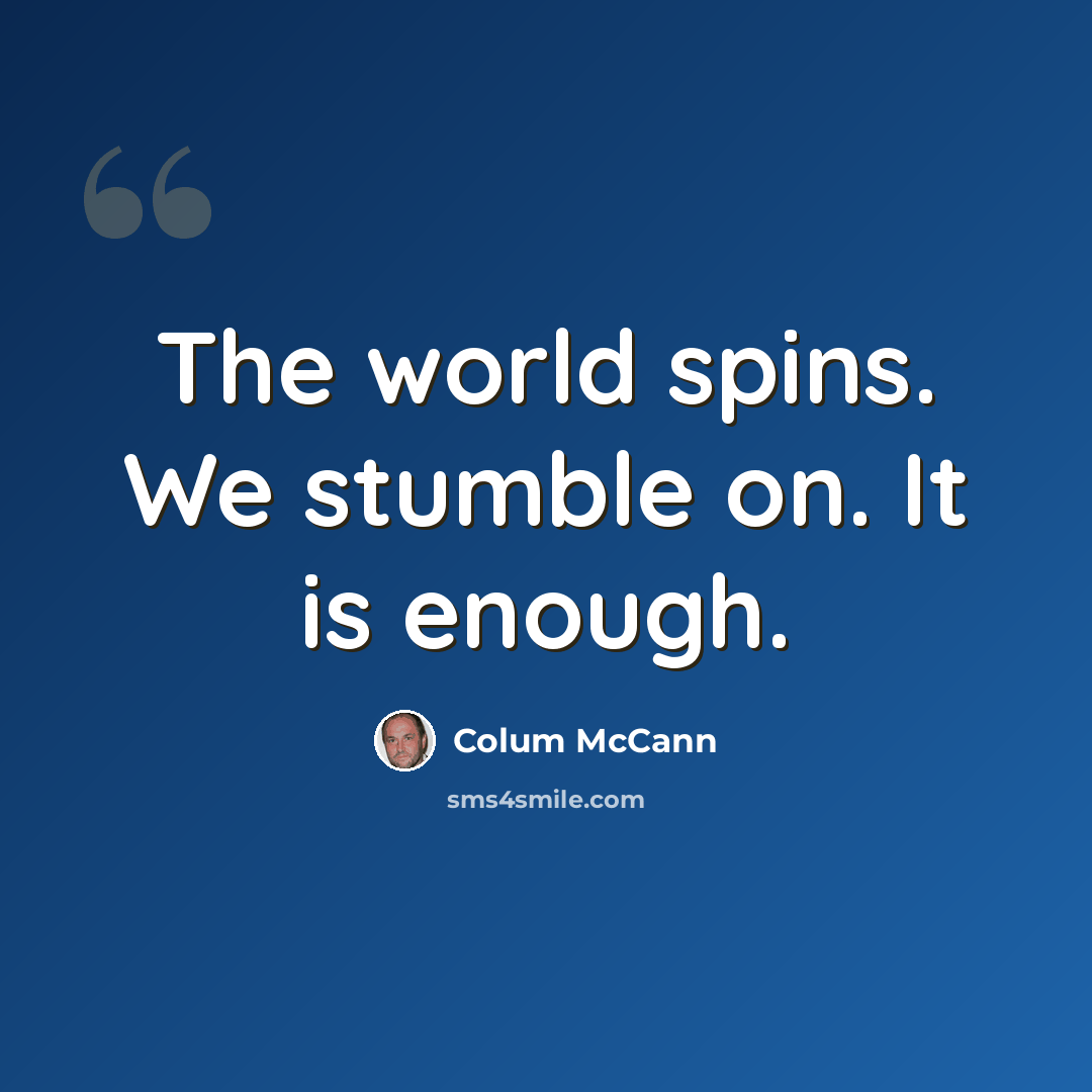 “The world spins. We stumble on. It is enough.” quote by Colum McCann