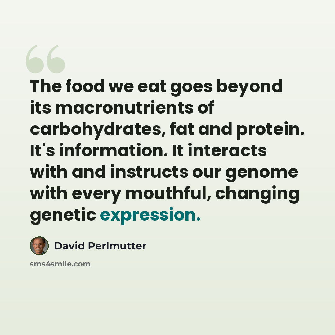 “The food we eat goes beyond its macronutrients of carbohydrates, fat and protein. It's information. It interacts with and instructs our genome with every mouthful, changing genetic expression.” quote by David Perlmutter