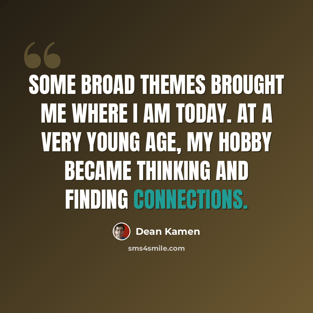 “Some broad themes brought me where I am today. At a very young age, my hobby became thinking and finding connections.” quote by Dean Kamen