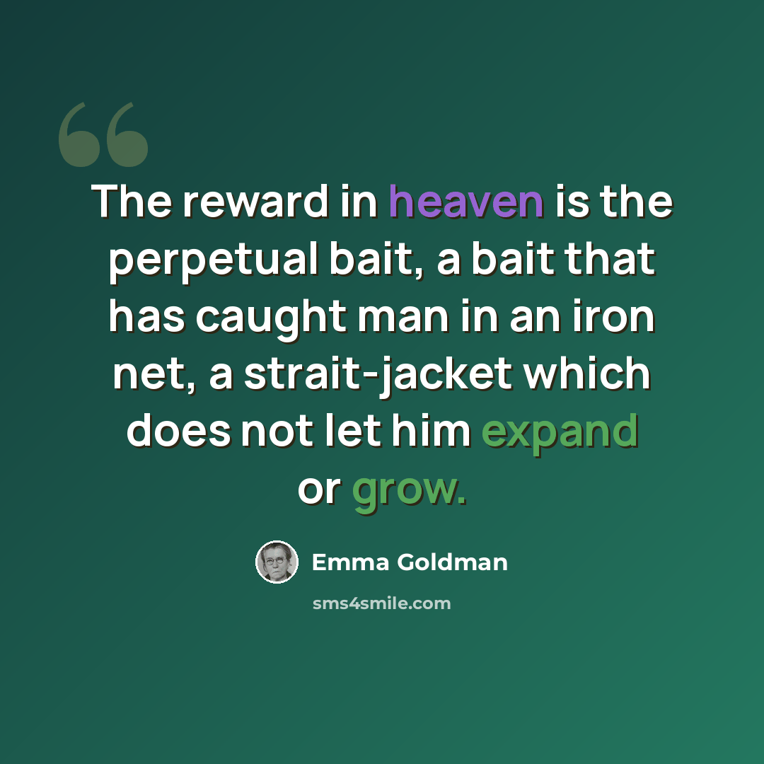 “The reward in heaven is the perpetual bait, a bait that has caught man in an iron net, a strait-jacket which does not let him expand or grow.” quote by Emma Goldman
