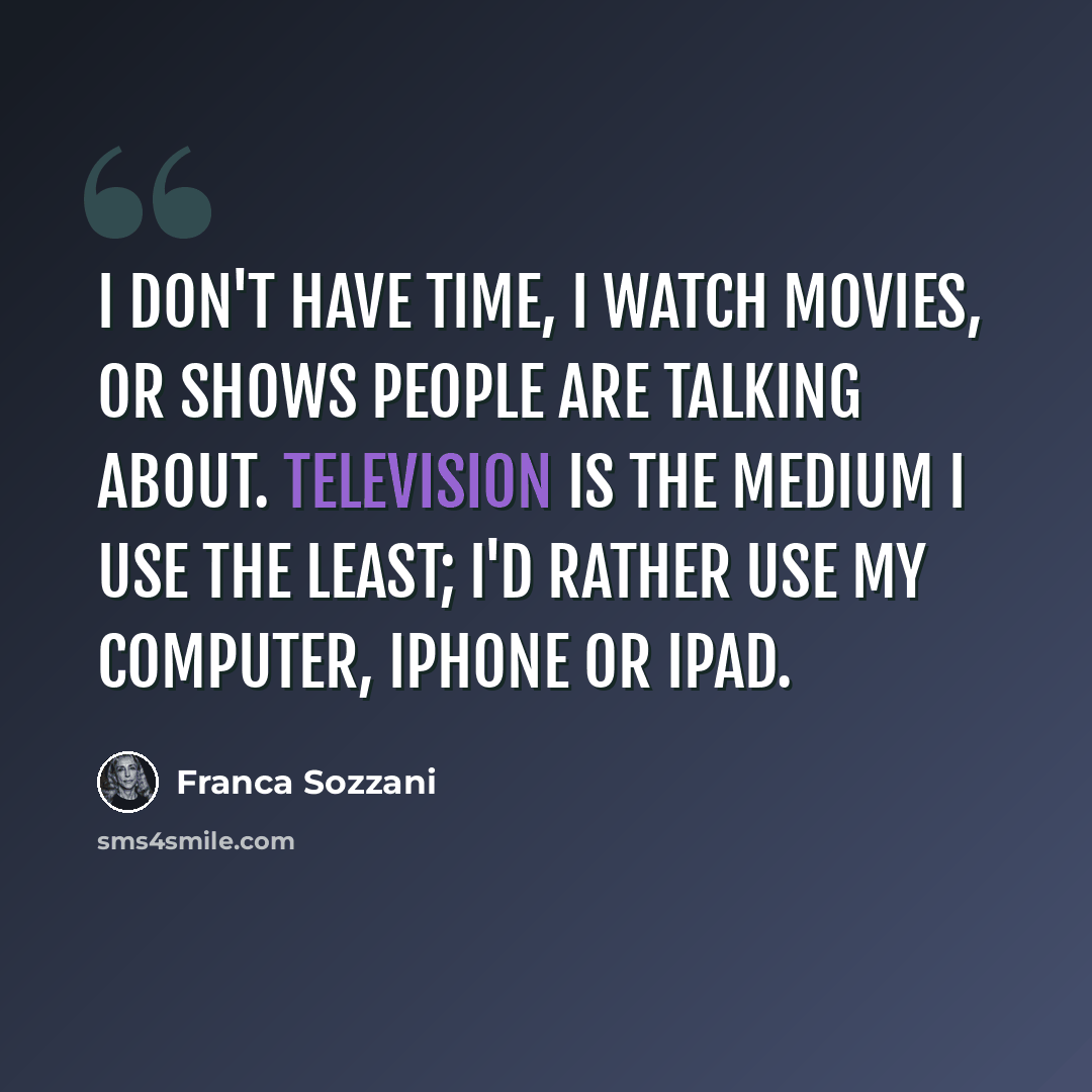 “I don't have time, I watch movies, or shows people are talking about. Television is the medium I use the least; I'd rather use my computer, iPhone or iPad.” quote by Franca Sozzani