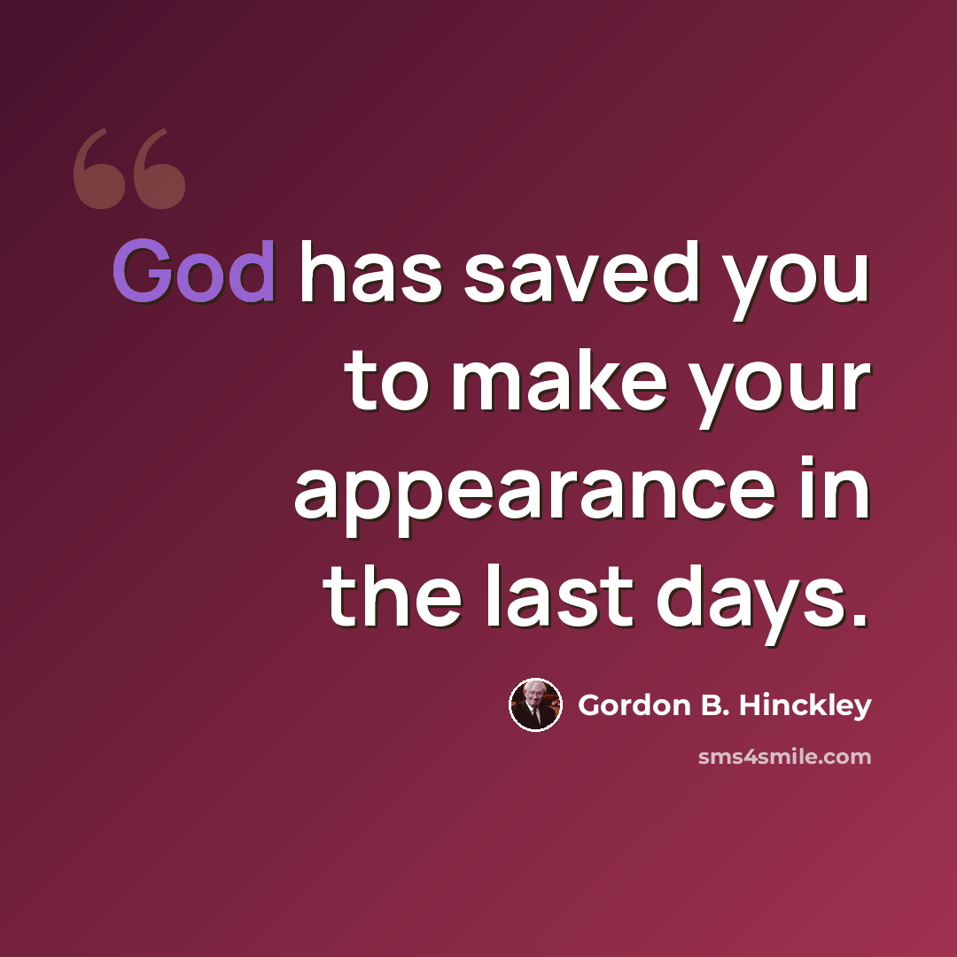 “God has saved you to make your appearance in the last days.” quote by Gordon B. Hinckley