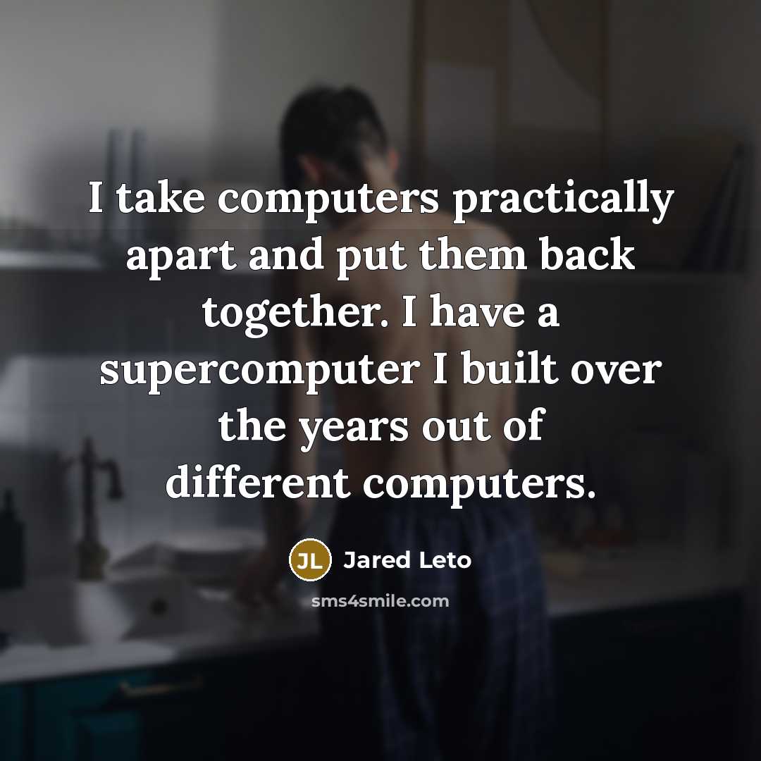 “I take computers practically apart and put them back together. I have a supercomputer I built over the years out of different computers.” quote by Jared Leto