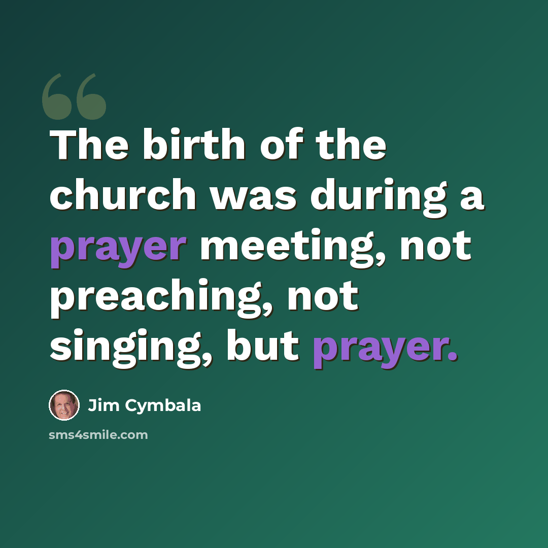 “The birth of the church was during a prayer meeting, not preaching, not singing, but prayer.” quote by Jim Cymbala