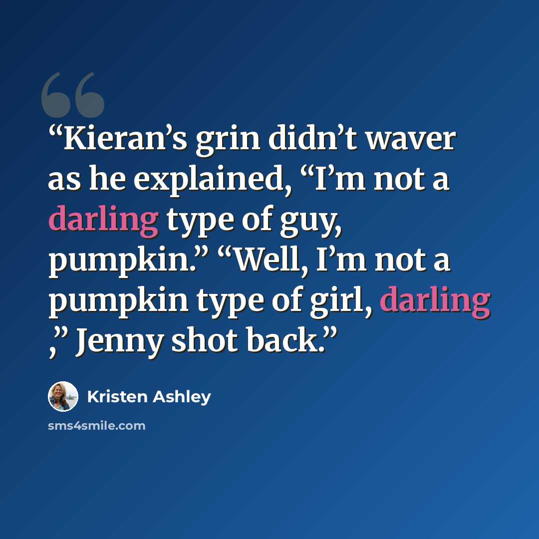 “Kieran’s grin didn’t waver as he explained, “I’m not a darling type of guy, pumpkin.” “Well, I’m not a pumpkin type of girl, darling ,” Jenny shot back.” quote by Kristen Ashley