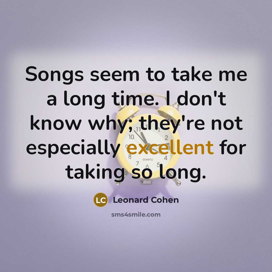 “Songs seem to take me a long time. I don't know why; they're not especially excellent for taking so long.” quote by Leonard Cohen