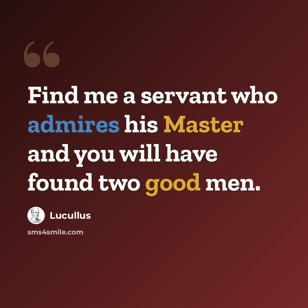 “Find me a servant who admires his Master and you will have found two good men.” quote by Lucullus
