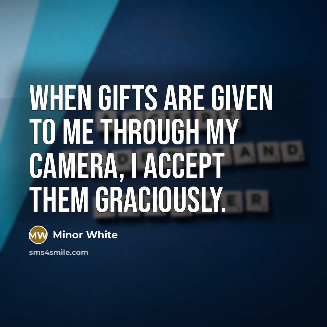 “When gifts are given to me through my camera, I accept them graciously.” quote by Minor White
