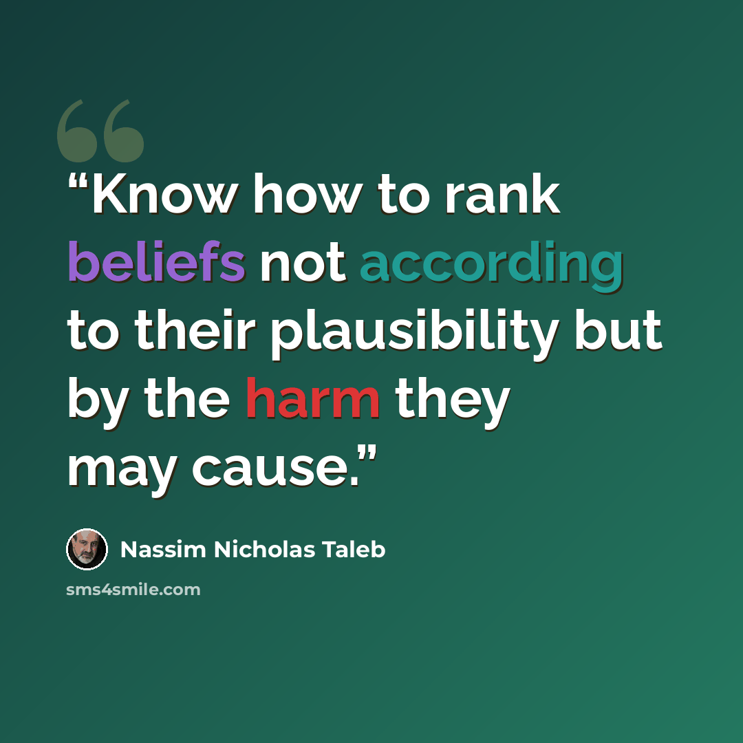 “Know how to rank beliefs not according to their plausibility but by the harm they may cause.” quote by Nassim Nicholas Taleb