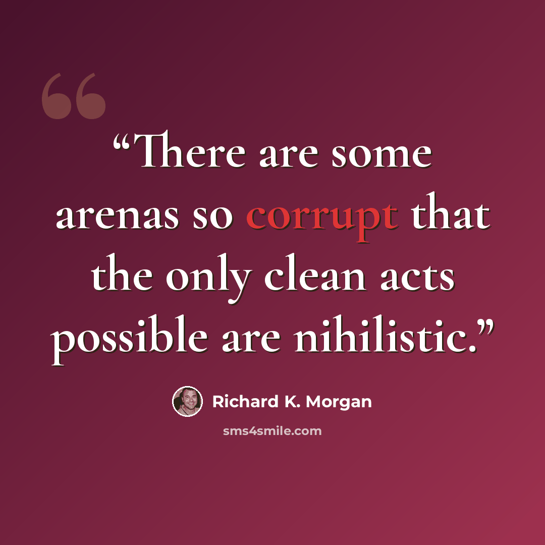 “There are some arenas so corrupt that the only clean acts possible are nihilistic.” quote by Richard K. Morgan