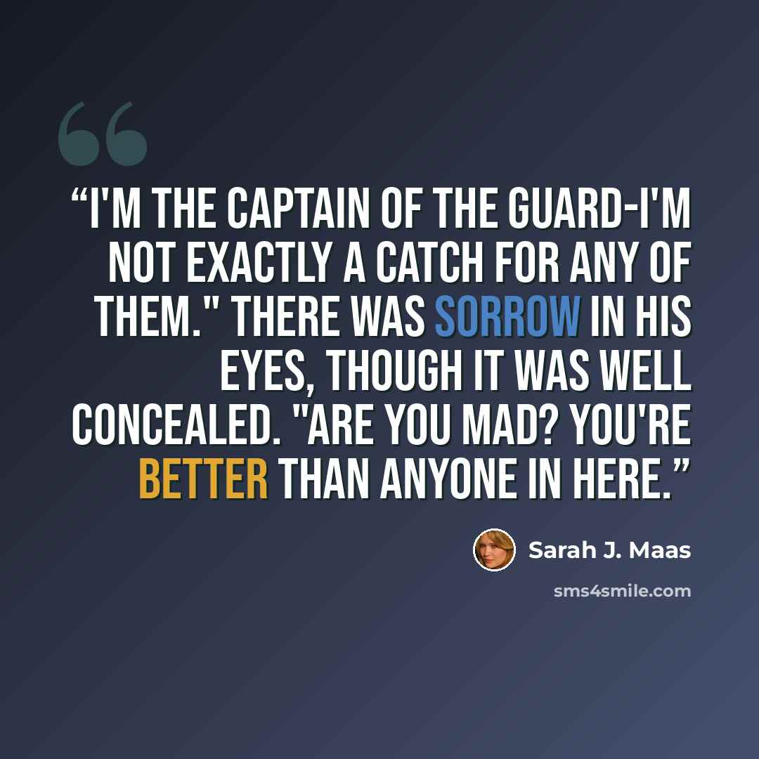 “I'm the Captain of the Guard-I'm not exactly a catch for any of them." There was sorrow in his eyes, though it was well concealed. "Are you mad? You're better than anyone in here.” quote by Sarah J. Maas