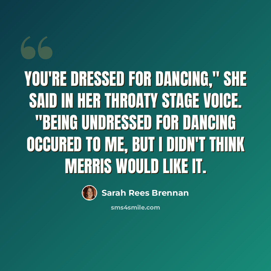 “You're dressed for dancing," she said in her throaty stage voice. "Being undressed for dancing occured to me, but I didn't think Merris would like it.” quote by Sarah Rees Brennan