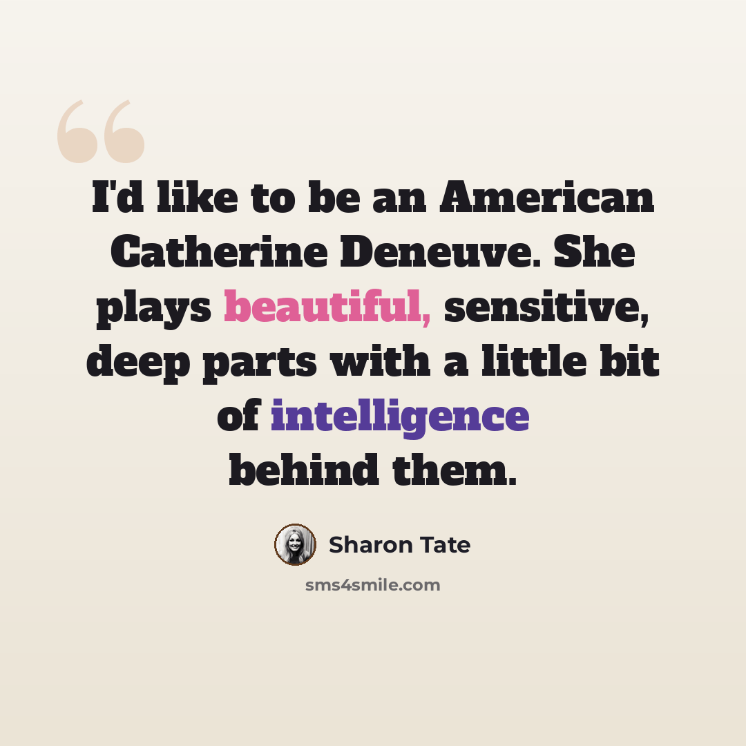 “I'd like to be an American Catherine Deneuve. She plays beautiful, sensitive, deep parts with a little bit of intelligence behind them.” quote by Sharon Tate