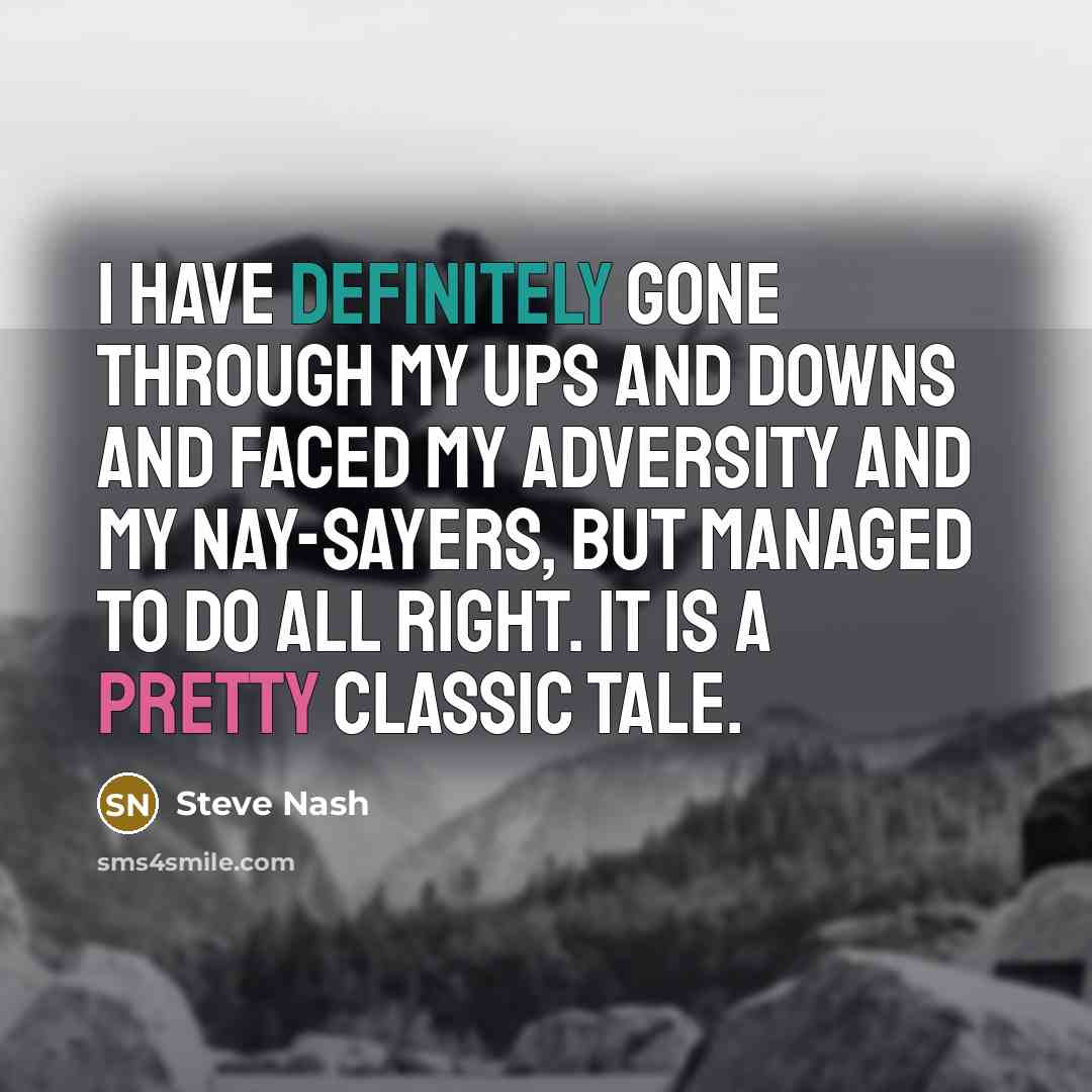 “I have definitely gone through my ups and downs and faced my adversity and my nay-sayers, but managed to do all right. It is a pretty classic tale.” quote by Steve Nash
