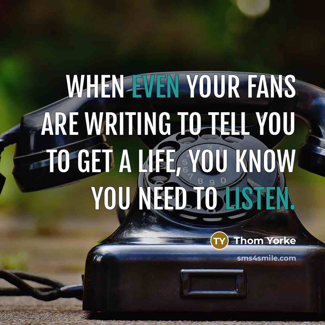 “When even your fans are writing to tell you to get a life, you know you need to listen.” quote by Thom Yorke