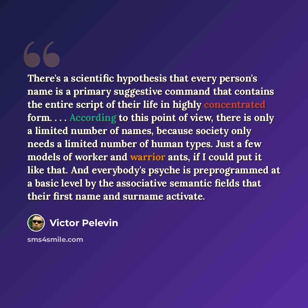 “There's a scientific hypothesis that every person's name is a primary suggestive command that contains the entire script of their life in highly concentrated form. . . . According to this point of view, there is only a limited number of names, because society only needs a limited number of human…” quote by Victor Pelevin