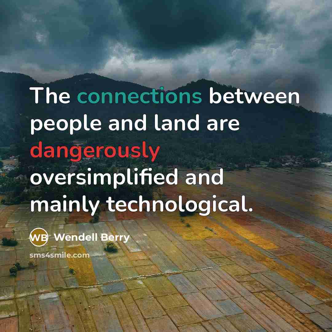 “The connections between people and land are dangerously oversimplified and mainly technological.” quote by Wendell Berry