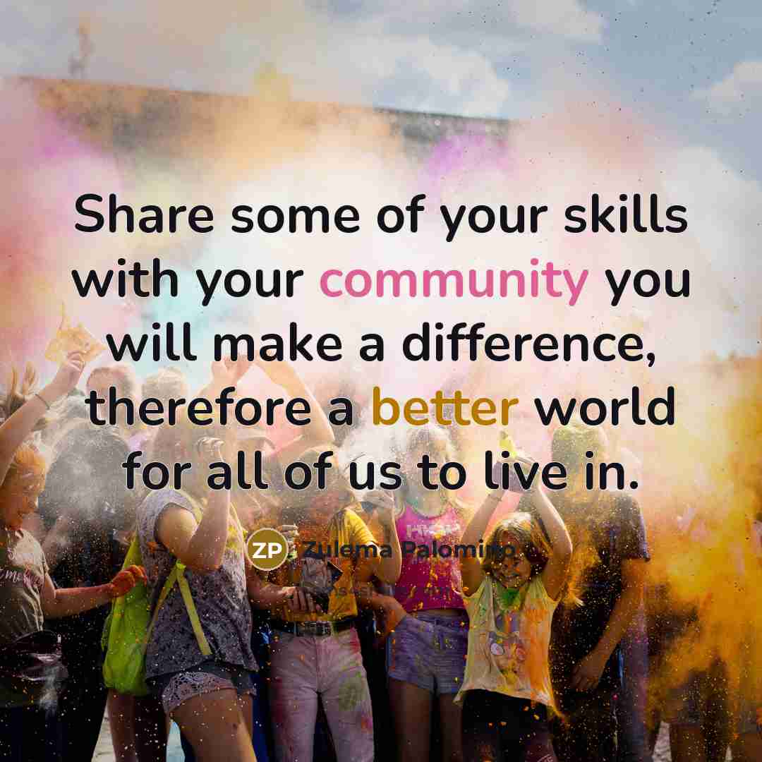 “Share some of your skills with your community you will make a difference, therefore a better world for all of us to live in.” quote by Zulema Palomino
