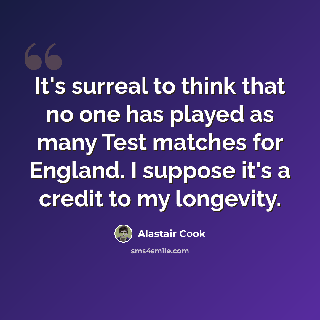 “It's surreal to think that no one has played as many Test matches for England. I suppose it's a credit to my longevity.” quote by Alastair Cook