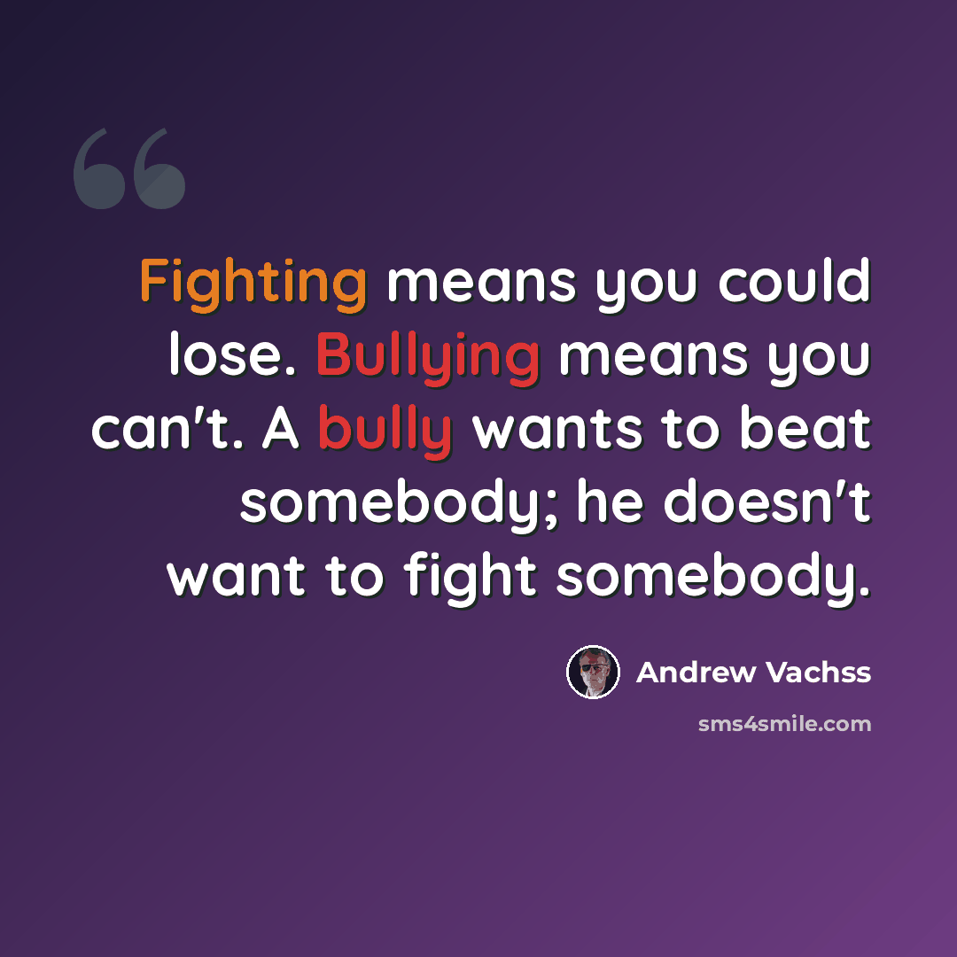 “Fighting means you could lose. Bullying means you can't. A bully wants to beat somebody; he doesn't want to fight somebody.” quote by Andrew Vachss
