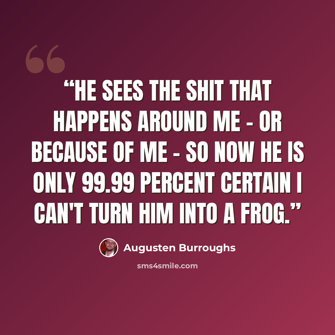 “He sees the shit that happens around me - or because of me - so now he is only 99.99 percent certain I can't turn him into a frog.” quote by Augusten Burroughs