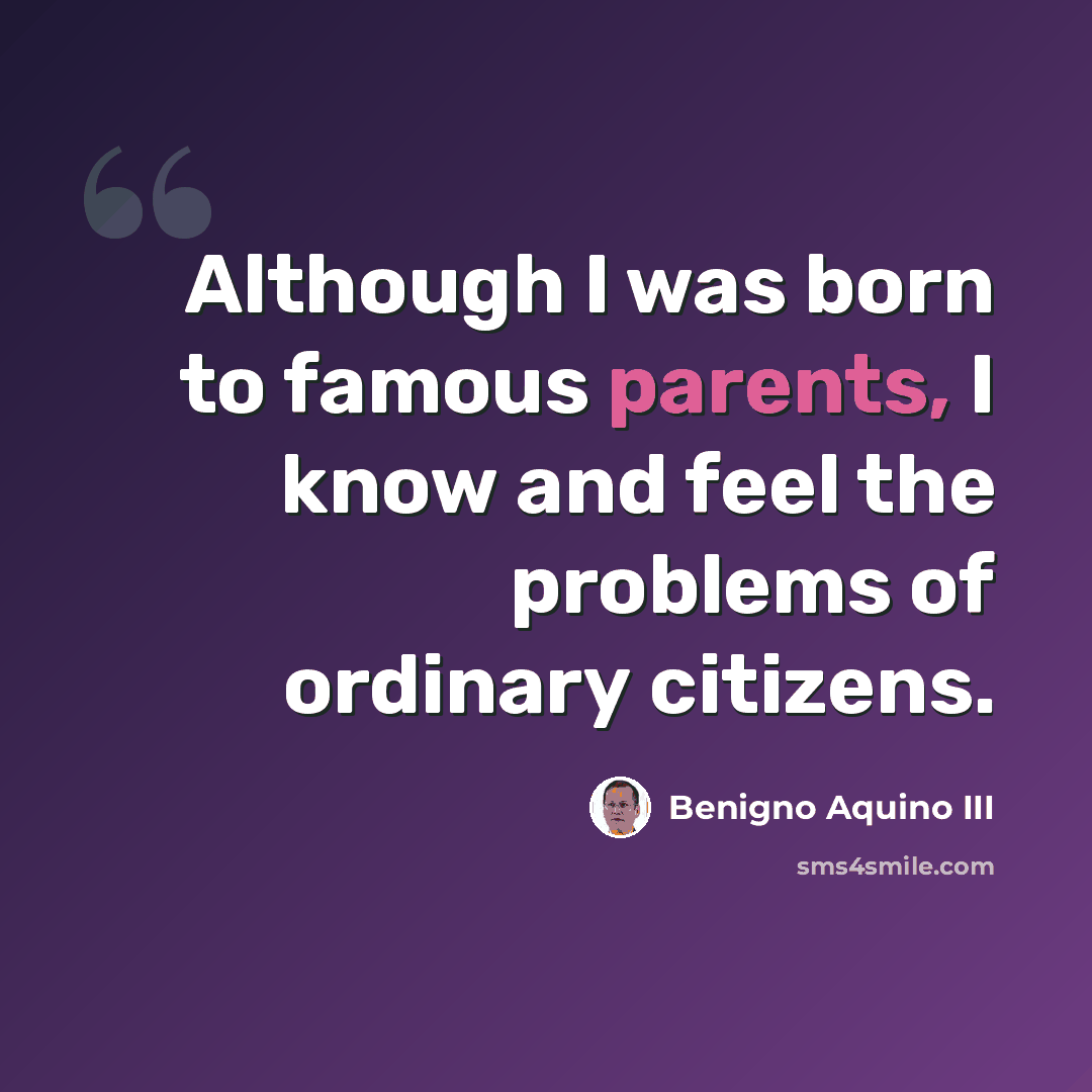 “Although I was born to famous parents, I know and feel the problems of ordinary citizens.” quote by Benigno Aquino III
