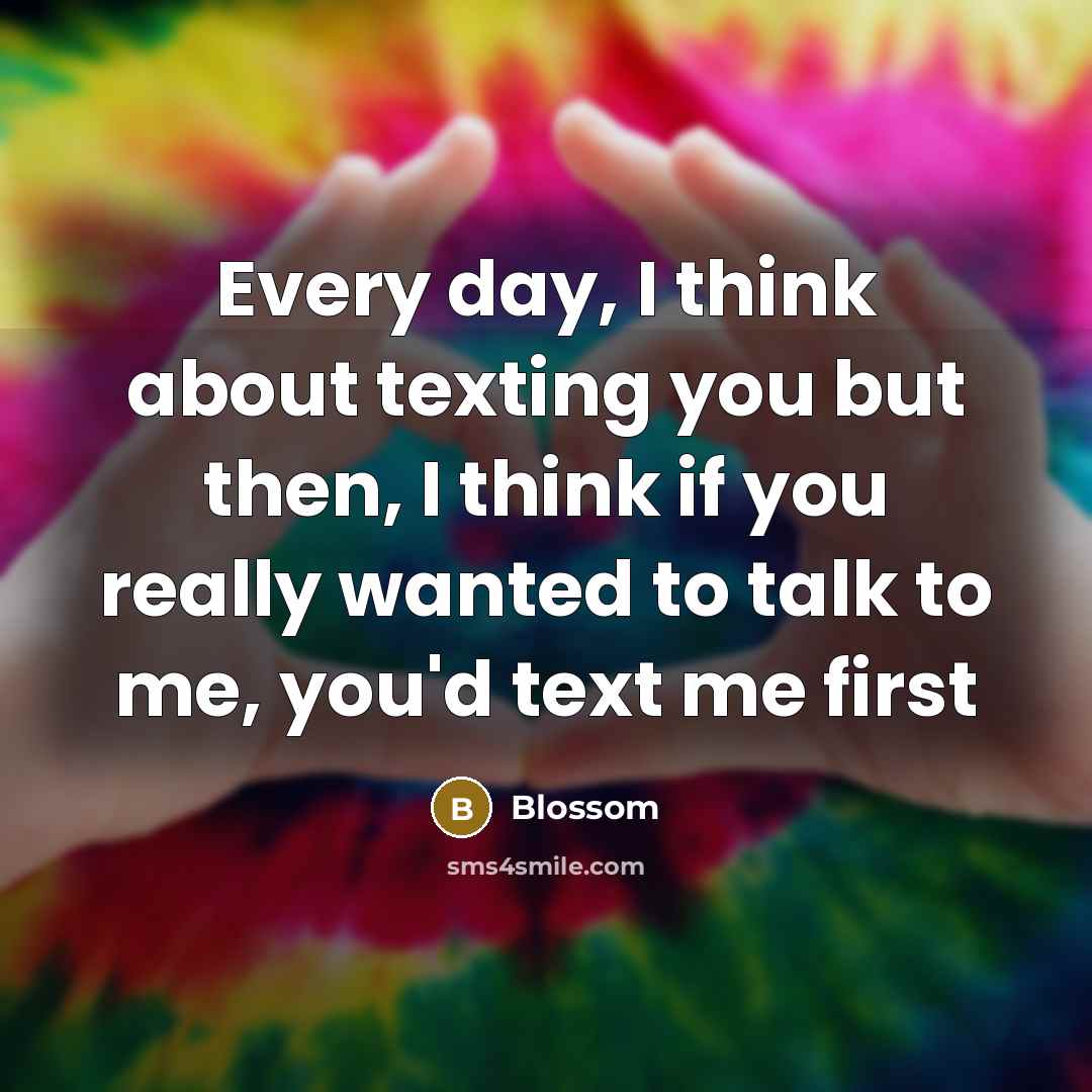 “Every day, I think about texting you but then, I think if you really wanted to talk to me, you'd text me first” quote by Blossom