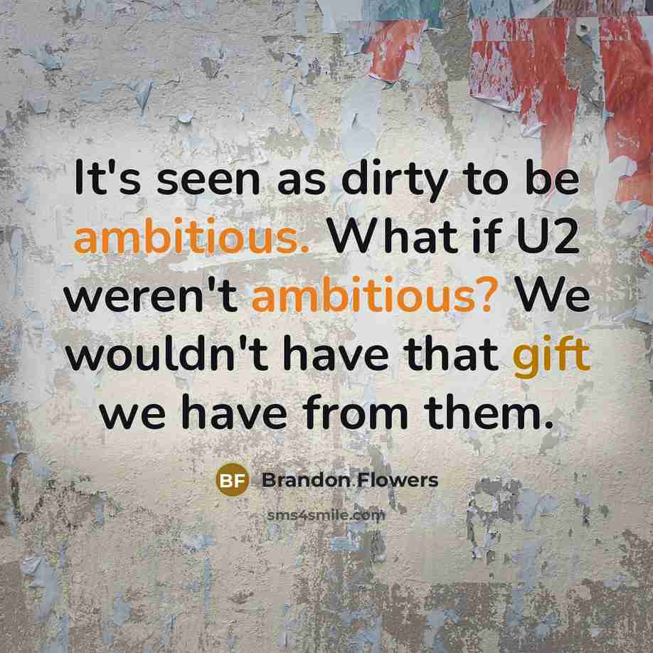 “It's seen as dirty to be ambitious. What if U2 weren't ambitious? We wouldn't have that gift we have from them.” quote by Brandon Flowers