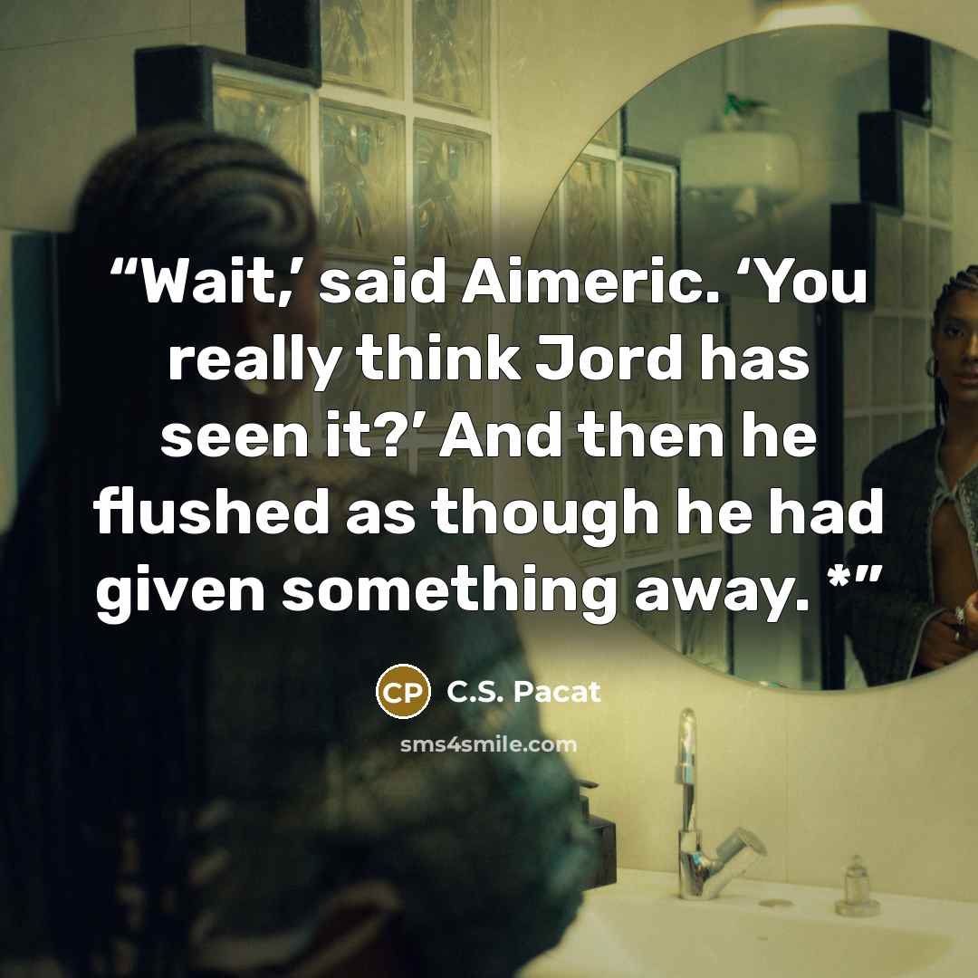 “Wait,’ said Aimeric. ‘You really think Jord has seen it?’ And then he flushed as though he had given something away. *” quote by C.S. Pacat