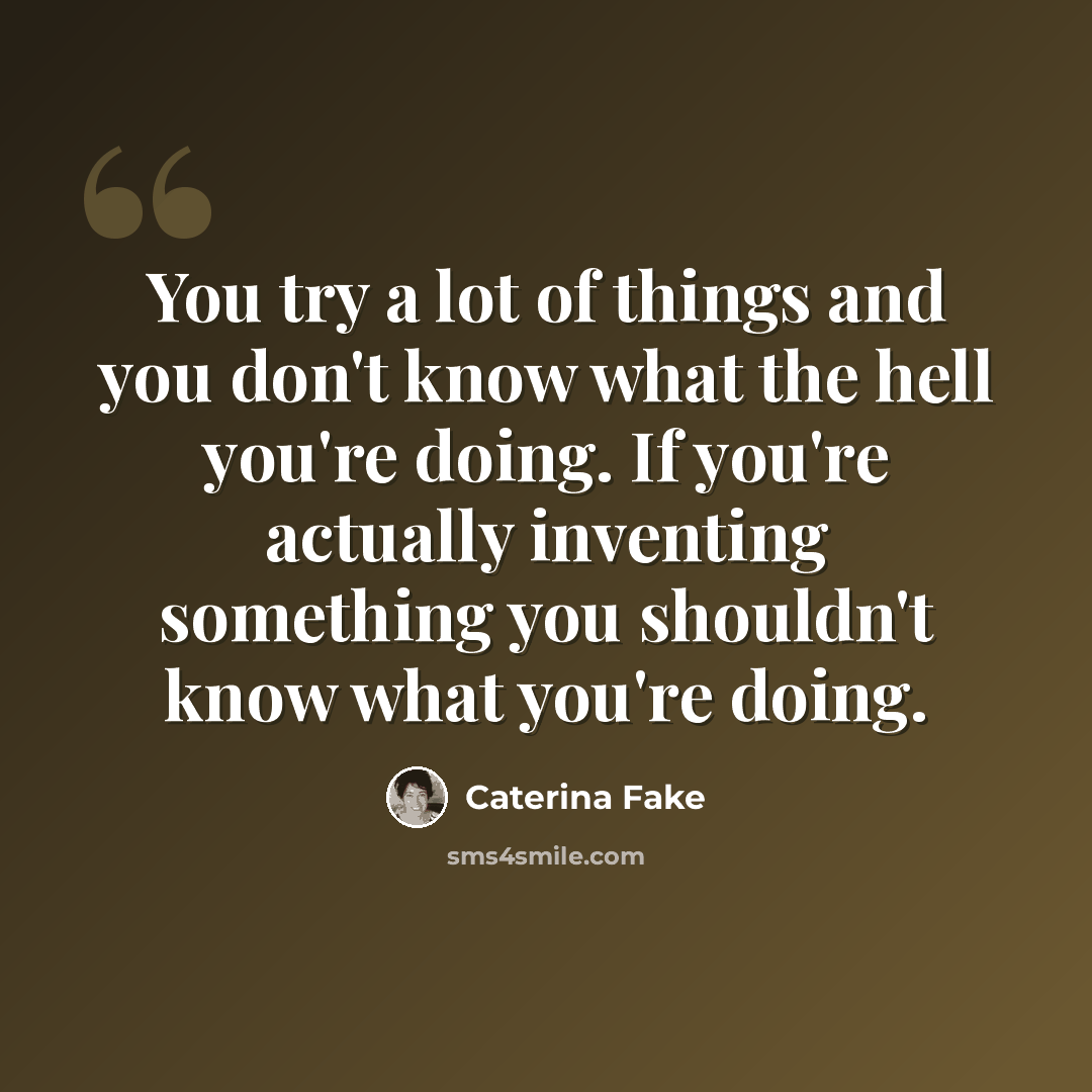 “You try a lot of things and you don't know what the hell you're doing. If you're actually inventing something you shouldn't know what you're doing.” quote by Caterina Fake
