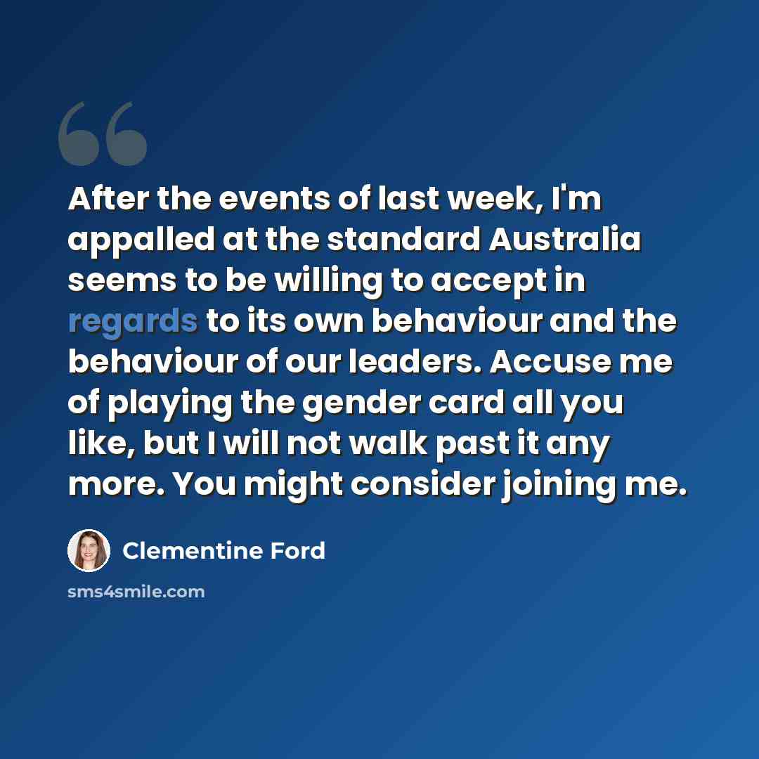 “After the events of last week, I'm appalled at the standard Australia seems to be willing to accept in regards to its own behaviour and the behaviour of our leaders. Accuse me of playing the gender card all you like, but I will not walk past it any more. You might consider joining me.” quote by Clementine Ford