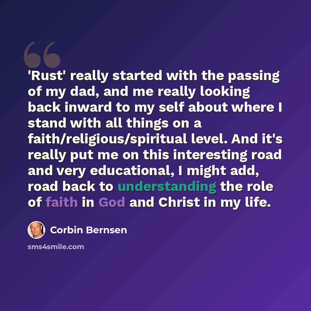 “'Rust' really started with the passing of my dad, and me really looking back inward to my self about where I stand with all things on a faith/religious/spiritual level. And it's really put me on this interesting road and very educational, I might add, road back to understanding the role of faith…” quote by Corbin Bernsen