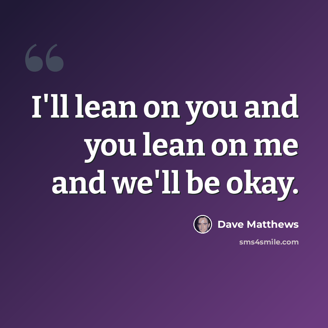 “I'll lean on you and you lean on me and we'll be okay.” quote by Dave Matthews