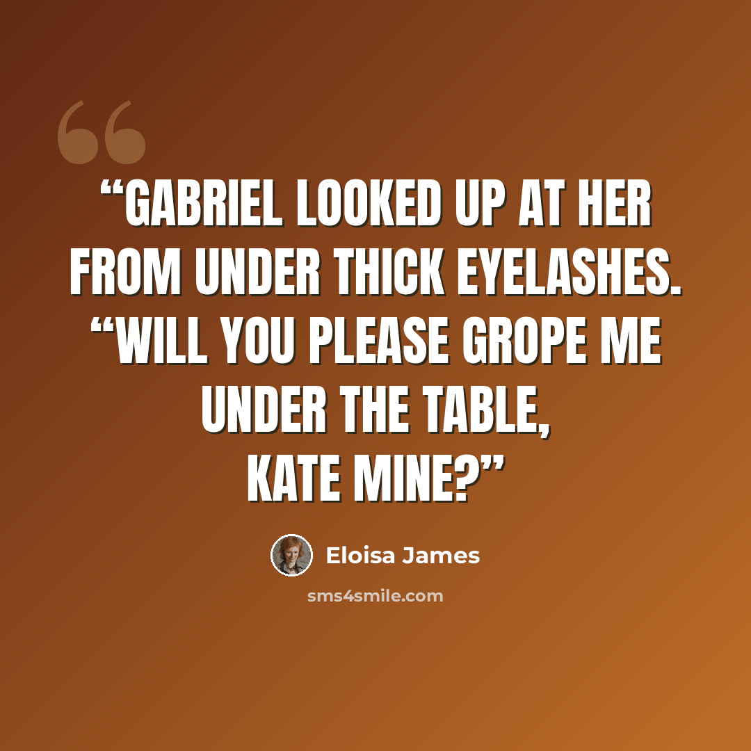 “Gabriel looked up at her from under thick eyelashes. “Will you please grope me under the table, Kate mine?” quote by Eloisa James
