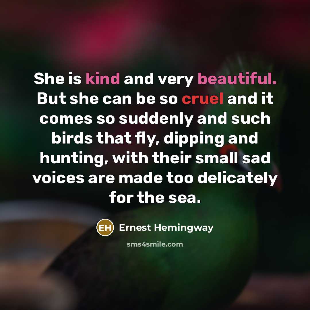 “She is kind and very beautiful. But she can be so cruel and it comes so suddenly and such birds that fly, dipping and hunting, with their small sad voices are made too delicately for the sea.” quote by Ernest Hemingway