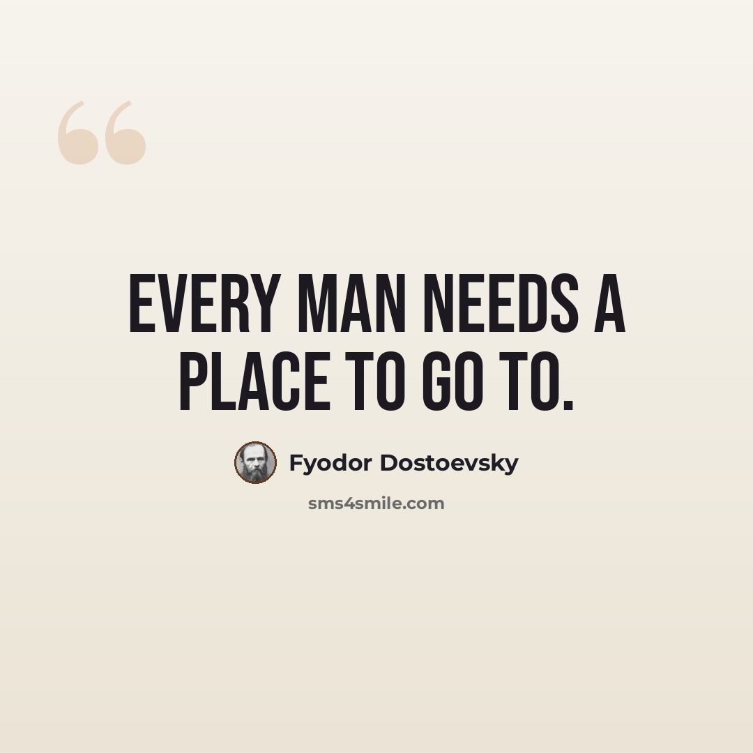 “Every man needs a place to go to.” quote by Fyodor Dostoevsky