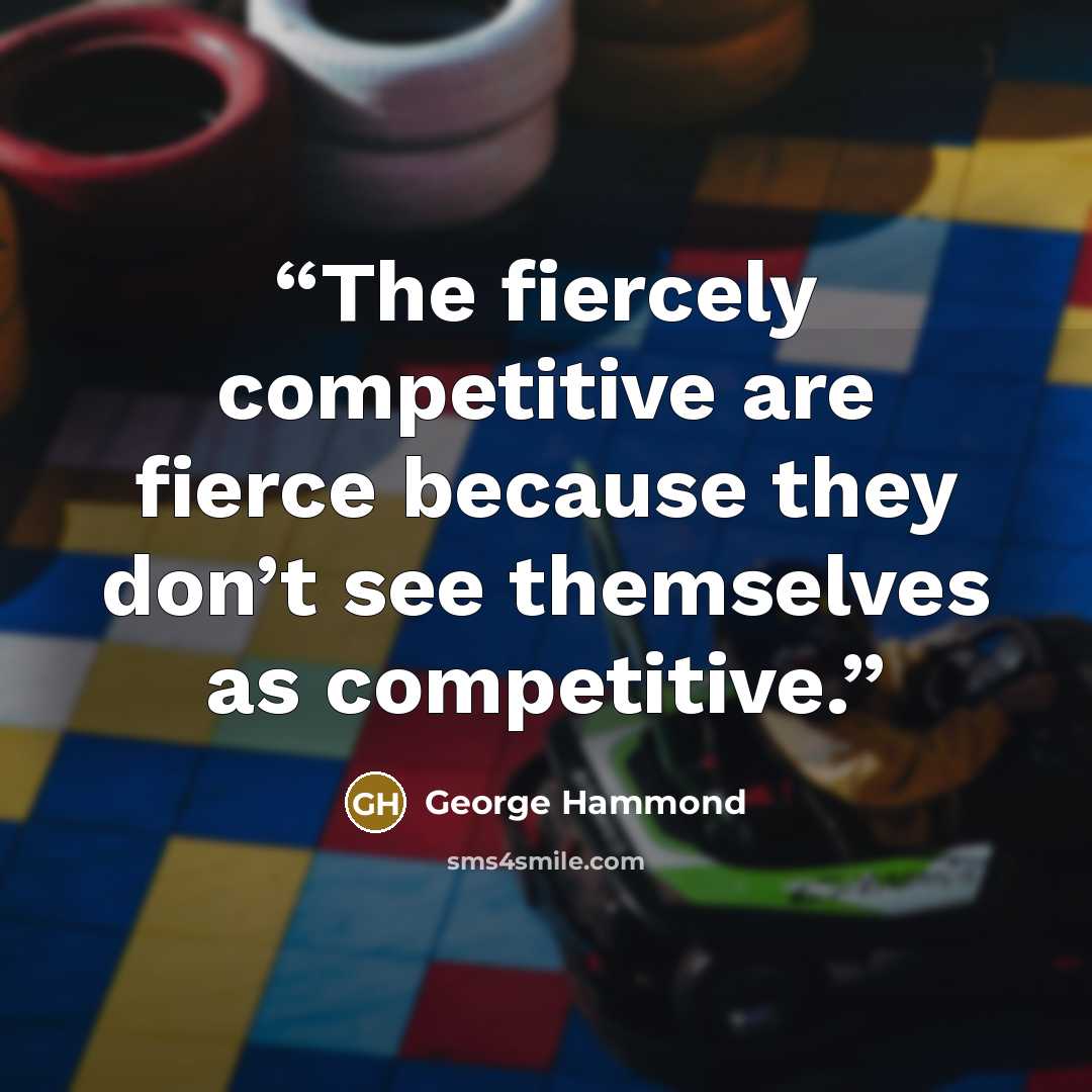 “The fiercely competitive are fierce because they don’t see themselves as competitive.” quote by George Hammond