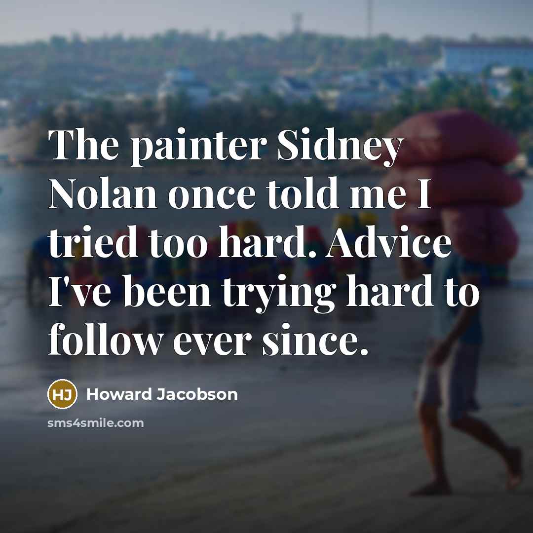 “The painter Sidney Nolan once told me I tried too hard. Advice I've been trying hard to follow ever since.” quote by Howard Jacobson