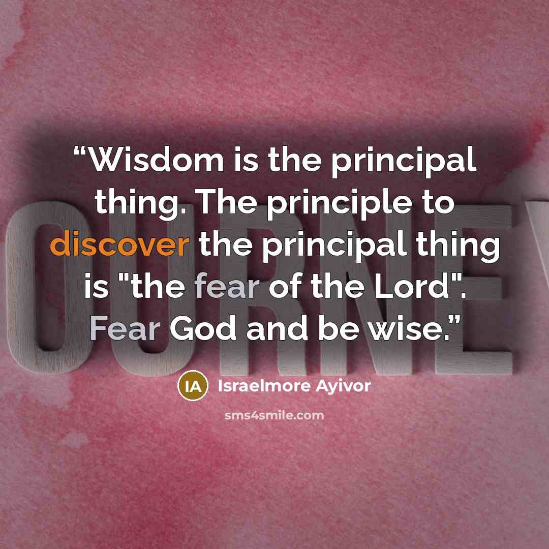 “Wisdom is the principal thing. The principle to discover the principal thing is "the fear of the Lord". Fear God and be wise.” quote by Israelmore Ayivor