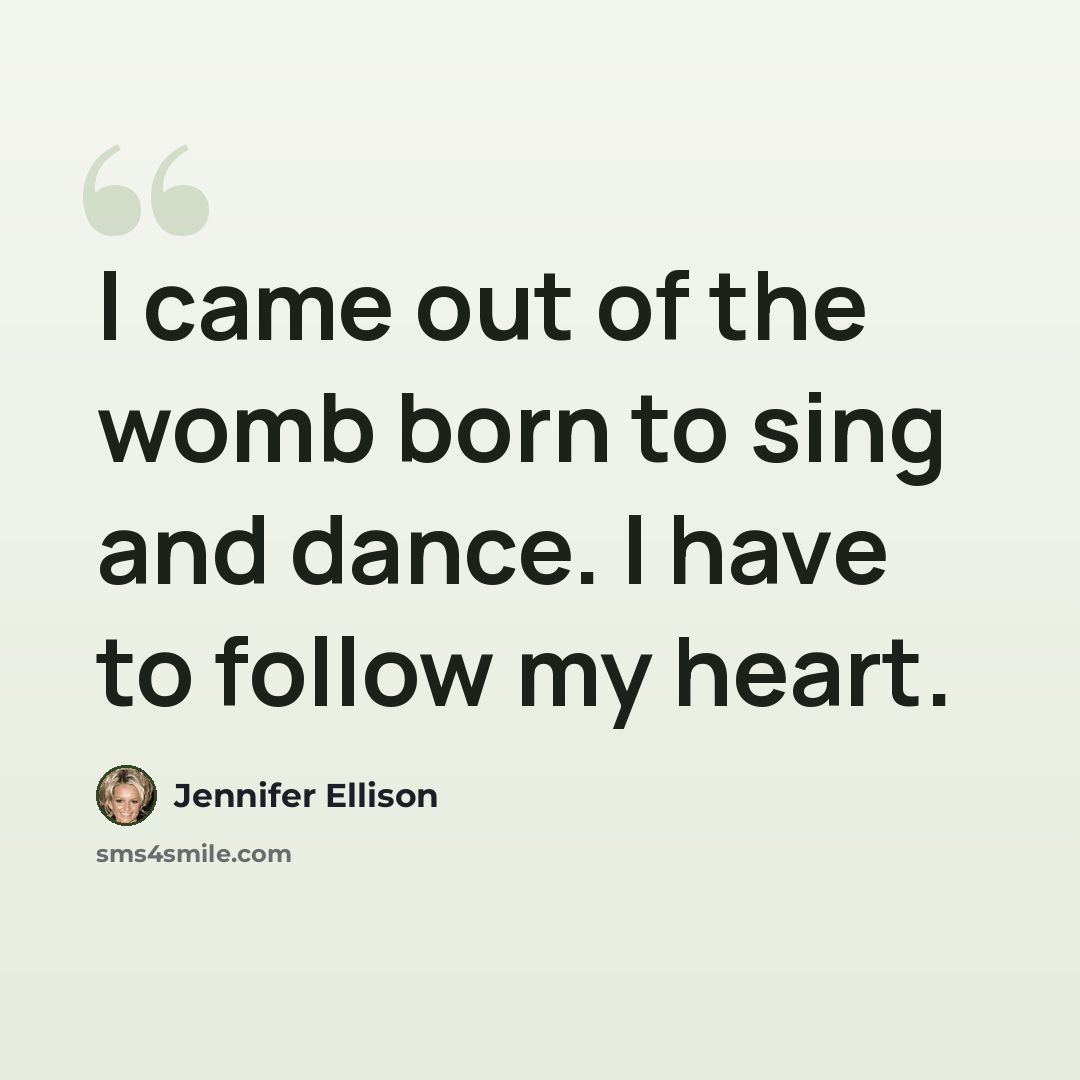“I came out of the womb born to sing and dance. I have to follow my heart.” quote by Jennifer Ellison