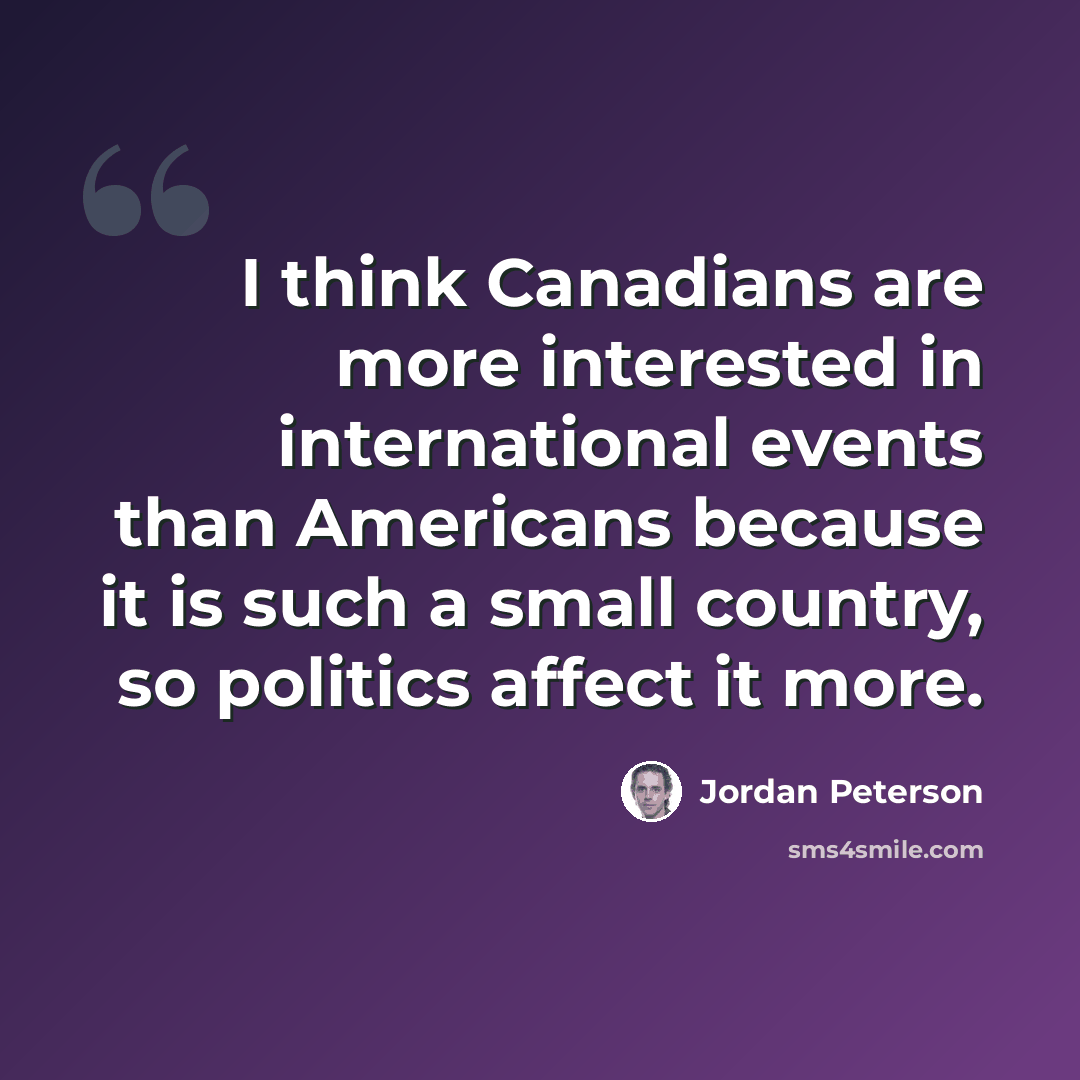 “I think Canadians are more interested in international events than Americans because it is such a small country, so politics affect it more.” quote by Jordan Peterson