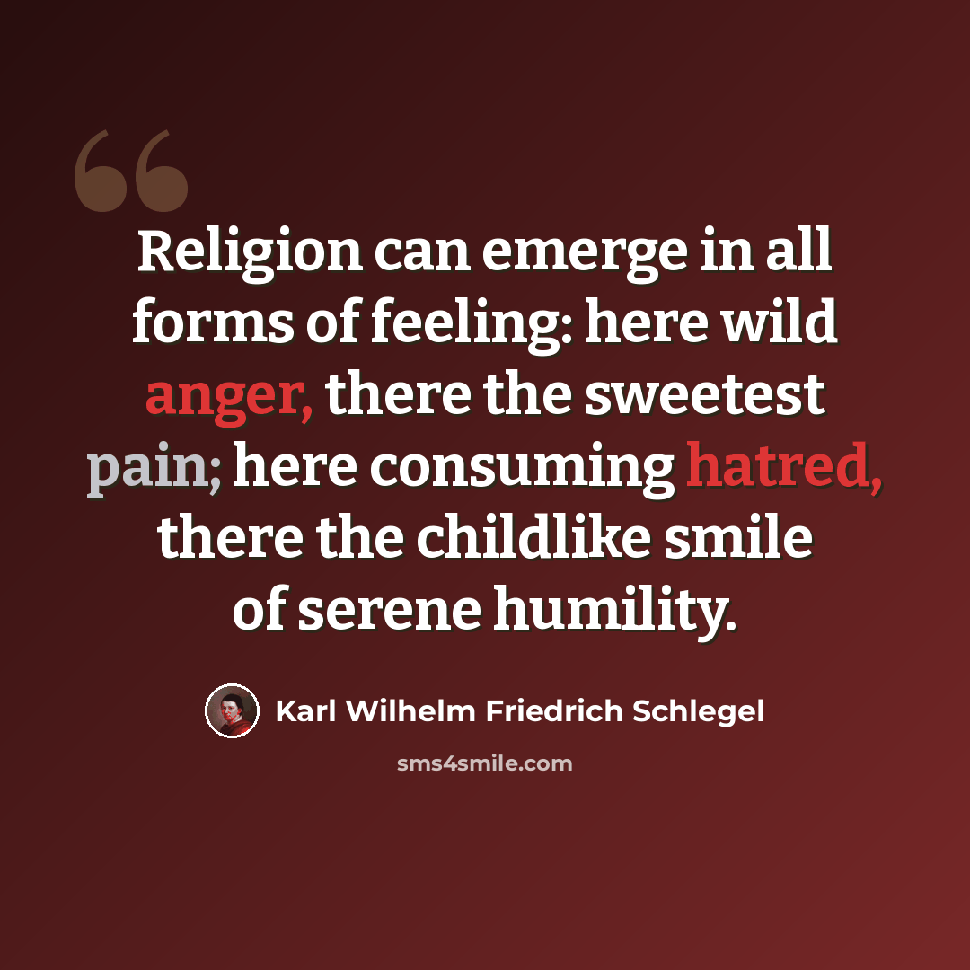“Religion can emerge in all forms of feeling: here wild anger, there the sweetest pain; here consuming hatred, there the childlike smile of serene humility.” quote by Karl Wilhelm Friedrich Schlegel