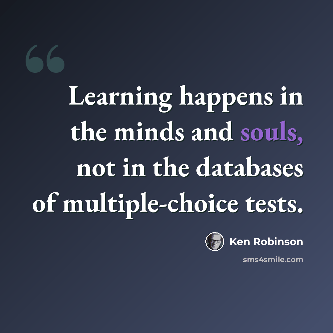 “Learning happens in the minds and souls, not in the databases of multiple-choice tests.” quote by Ken Robinson