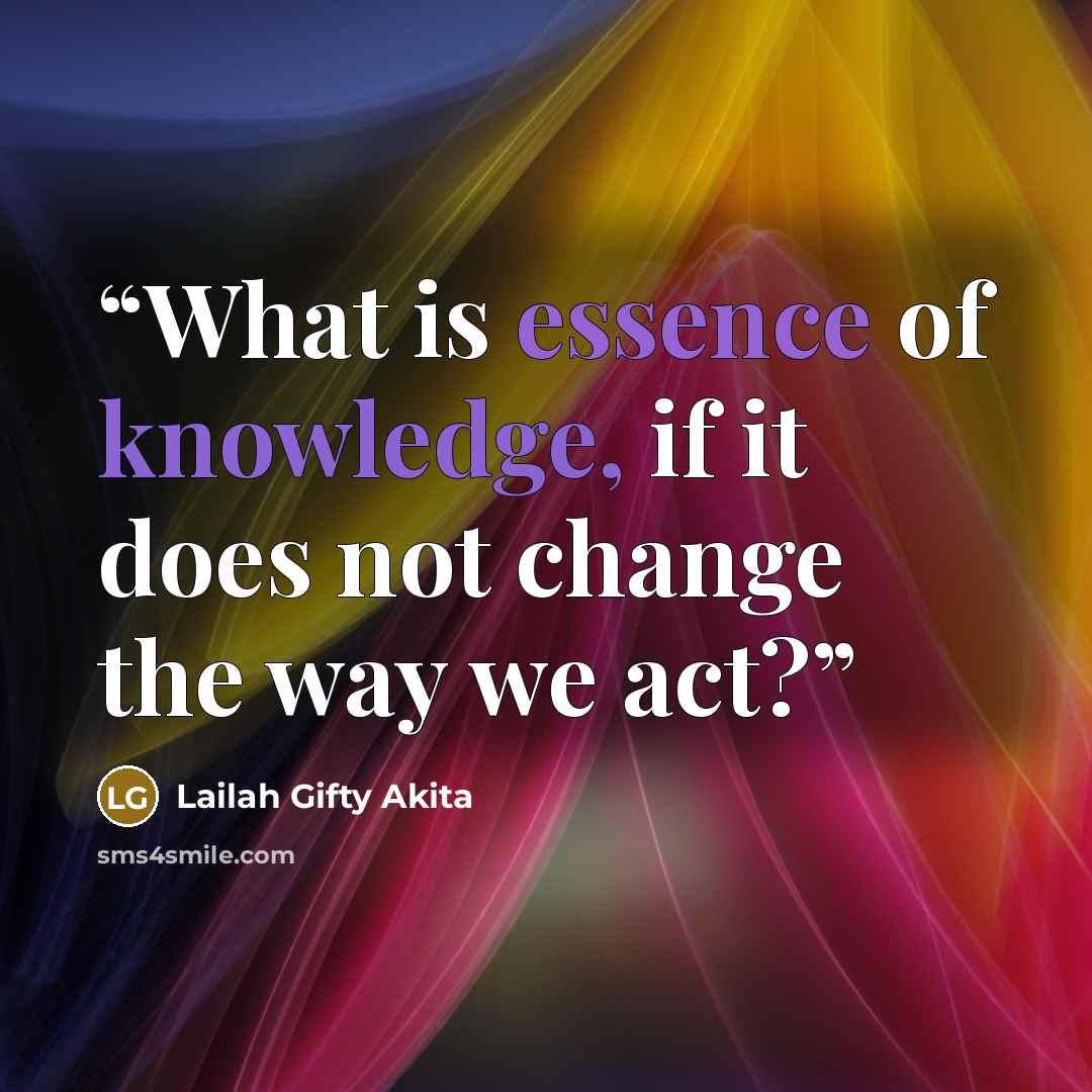 “What is essence of knowledge, if it does not change the way we act?” quote by Lailah Gifty Akita