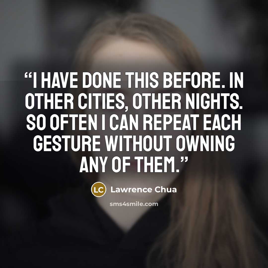 “I have done this before. In other cities, other nights. So often I can repeat each gesture without owning any of them.” quote by Lawrence Chua