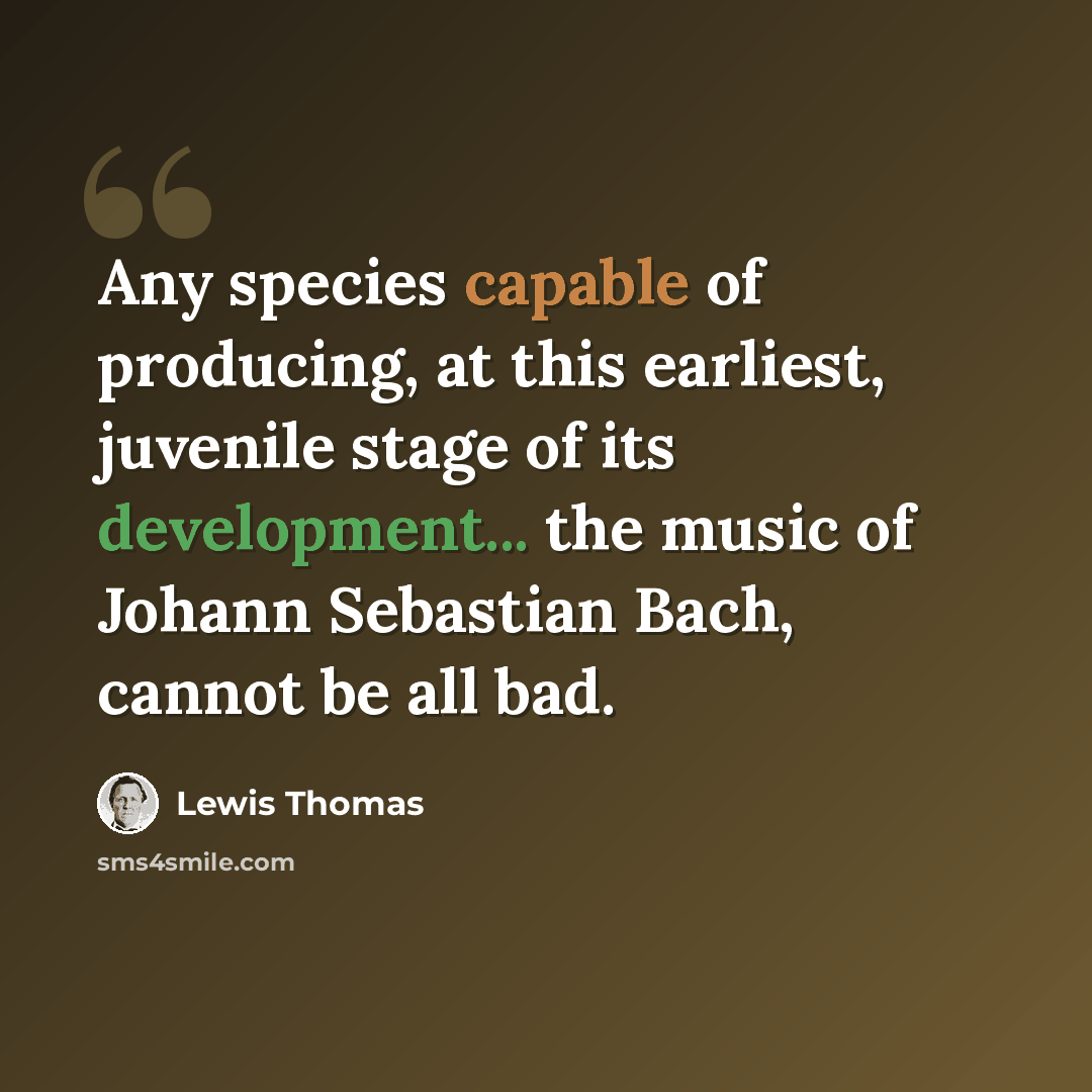 “Any species capable of producing, at this earliest, juvenile stage of its development... the music of Johann Sebastian Bach, cannot be all bad.” quote by Lewis Thomas