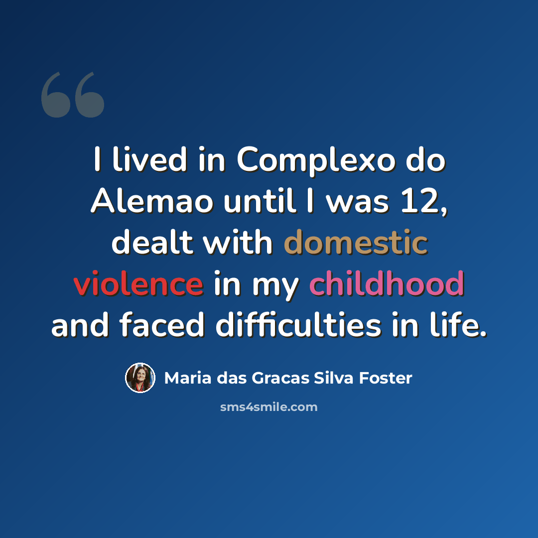 “I lived in Complexo do Alemao until I was 12, dealt with domestic violence in my childhood and faced difficulties in life.” quote by Maria das Gracas Silva Foster
