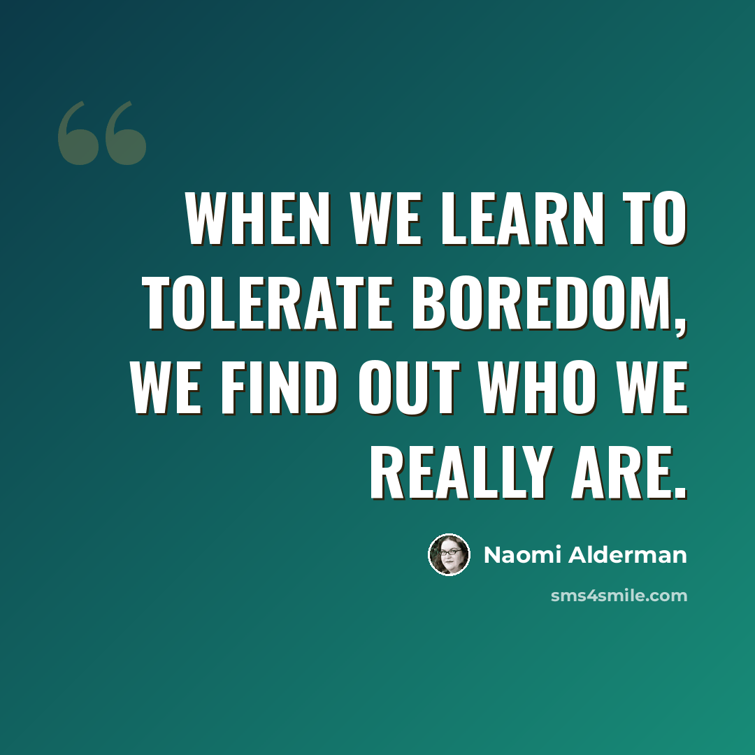 “When we learn to TOLERATE boredom, we find out who we really are.” quote by Naomi Alderman