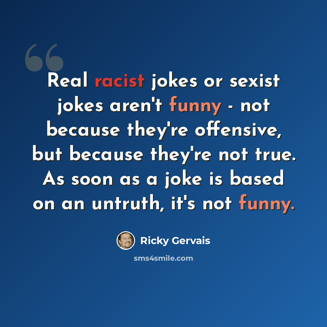 “Real racist jokes or sexist jokes aren't funny - not because they're offensive, but because they're not true. As soon as a joke is based on an untruth, it's not funny.” quote by Ricky Gervais